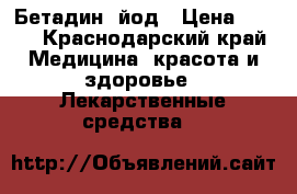 Бетадин  йод › Цена ­ 600 - Краснодарский край Медицина, красота и здоровье » Лекарственные средства   
